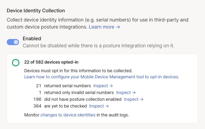 Device Identity Collection: toggle 'enabled'. 22 of 582 devices opted-in. 21 returned serial numbers (inspect link). 1 returned only invalid serial numbers (inspect link). 196 did not have posture collection enabled (inspect link). 364 are yet to be checked (inspect link). Monitor changes to device identities in the audit logs.