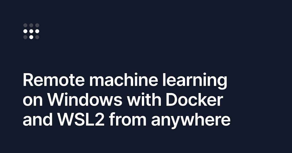 Remote machine learning on windows with docker and wsl2 from anywhere